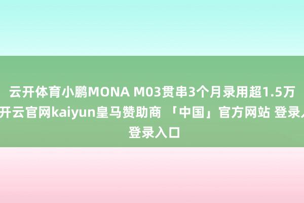 云开体育小鹏MONA M03贯串3个月录用超1.5万辆-开云官网kaiyun皇马赞助商 「中国」官方网站 登录入口