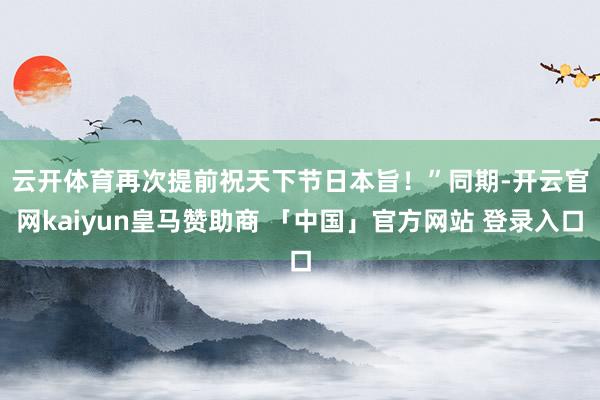 云开体育再次提前祝天下节日本旨！”　　同期-开云官网kaiyun皇马赞助商 「中国」官方网站 登录入口
