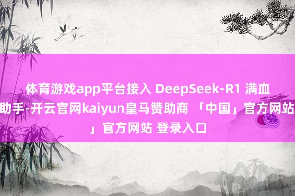 体育游戏app平台接入 DeepSeek-R1 满血版的小布助手-开云官网kaiyun皇马赞助商 「中国」官方网站 登录入口