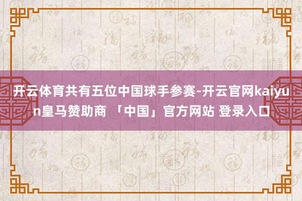 开云体育共有五位中国球手参赛-开云官网kaiyun皇马赞助商 「中国」官方网站 登录入口