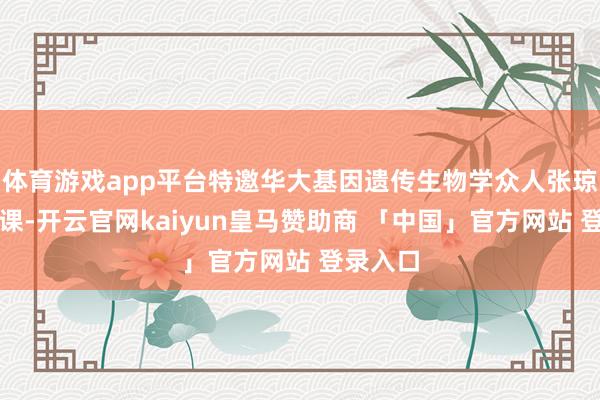 体育游戏app平台特邀华大基因遗传生物学众人张琼现场讲课-开云官网kaiyun皇马赞助商 「中国」官方网站 登录入口