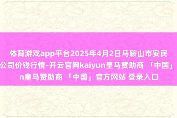 体育游戏app平台2025年4月2日马鞍山市安民农副居品买卖有限公司价钱行情-开云官网kaiyun皇马赞助商 「中国」官方网站 登录入口