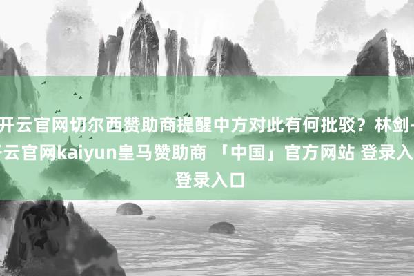 开云官网切尔西赞助商提醒中方对此有何批驳？林剑-开云官网kaiyun皇马赞助商 「中国」官方网站 登录入口