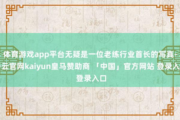 体育游戏app平台无疑是一位老练行业首长的写真-开云官网kaiyun皇马赞助商 「中国」官方网站 登录入口