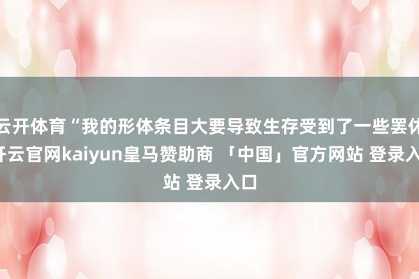 云开体育“我的形体条目大要导致生存受到了一些罢休-开云官网kaiyun皇马赞助商 「中国」官方网站 登录入口