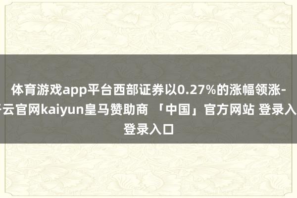 体育游戏app平台西部证券以0.27%的涨幅领涨-开云官网kaiyun皇马赞助商 「中国」官方网站 登录入口