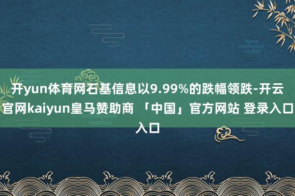 开yun体育网石基信息以9.99%的跌幅领跌-开云官网kaiyun皇马赞助商 「中国」官方网站 登录入口