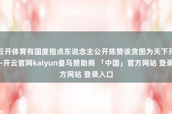 云开体育有国度指点东说念主公开陈赞该贪图为天下开始进-开云官网kaiyun皇马赞助商 「中国」官方网站 登录入口
