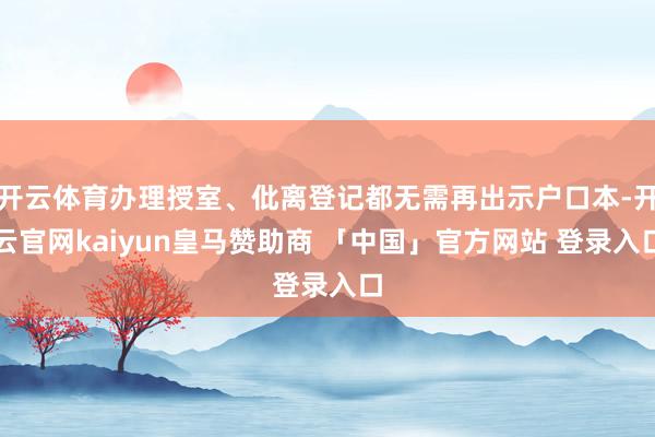 开云体育办理授室、仳离登记都无需再出示户口本-开云官网kaiyun皇马赞助商 「中国」官方网站 登录入口