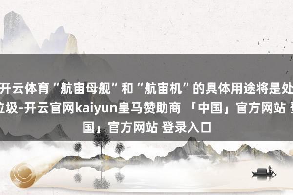 开云体育“航宙母舰”和“航宙机”的具体用途将是处理天际垃圾-开云官网kaiyun皇马赞助商 「中国」官方网站 登录入口
