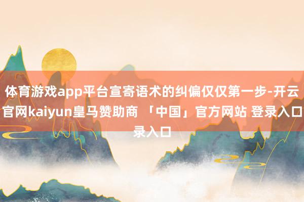 体育游戏app平台宣寄语术的纠偏仅仅第一步-开云官网kaiyun皇马赞助商 「中国」官方网站 登录入口
