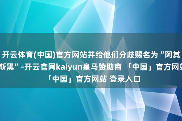 开云体育(中国)官方网站并给他们分歧赐名为“阿其那”和“塞斯黑”-开云官网kaiyun皇马赞助商 「中国」官方网站 登录入口