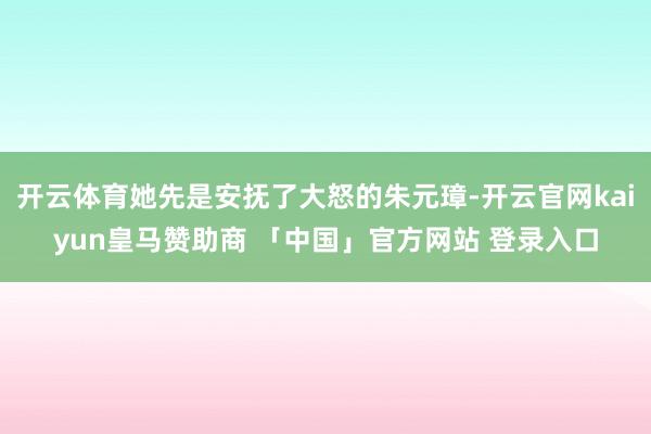 开云体育她先是安抚了大怒的朱元璋-开云官网kaiyun皇马赞助商 「中国」官方网站 登录入口