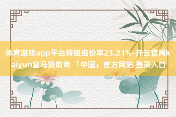 体育游戏app平台转股溢价率23.21%-开云官网kaiyun皇马赞助商 「中国」官方网站 登录入口