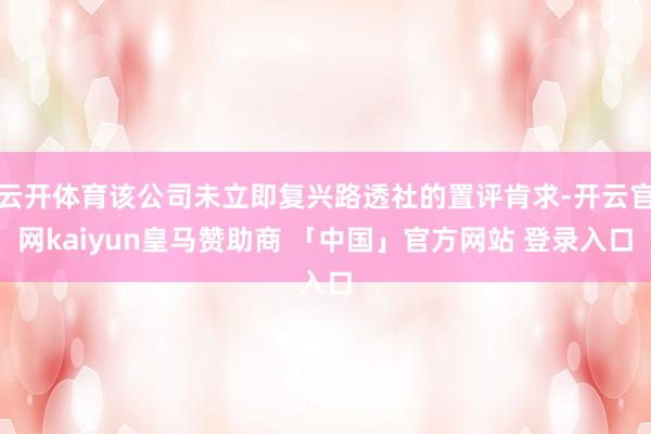 云开体育该公司未立即复兴路透社的置评肯求-开云官网kaiyun皇马赞助商 「中国」官方网站 登录入口