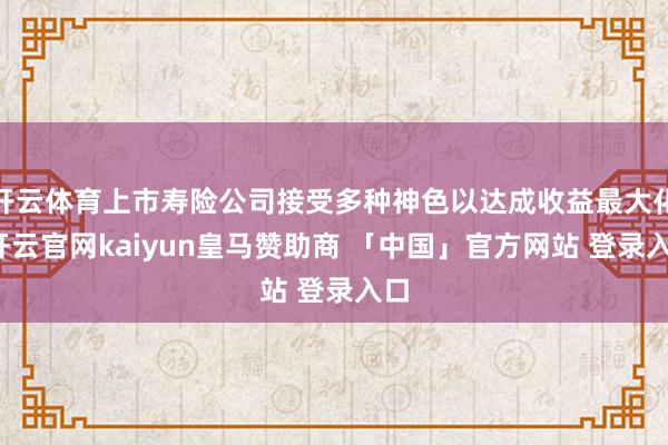 开云体育上市寿险公司接受多种神色以达成收益最大化-开云官网kaiyun皇马赞助商 「中国」官方网站 登录入口