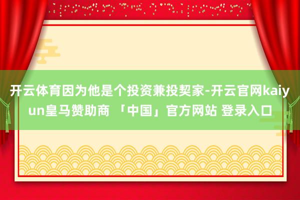 开云体育因为他是个投资兼投契家-开云官网kaiyun皇马赞助商 「中国」官方网站 登录入口