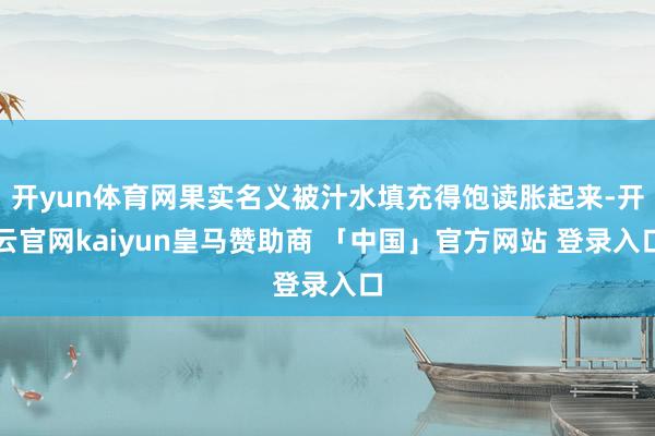 开yun体育网果实名义被汁水填充得饱读胀起来-开云官网kaiyun皇马赞助商 「中国」官方网站 登录入口