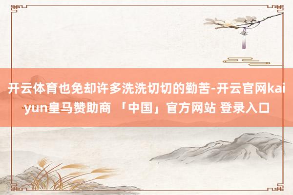 开云体育也免却许多洗洗切切的勤苦-开云官网kaiyun皇马赞助商 「中国」官方网站 登录入口