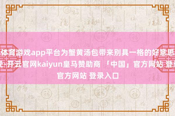 体育游戏app平台为蟹黄汤包带来别具一格的好意思食享受-开云官网kaiyun皇马赞助商 「中国」官方网站 登录入口