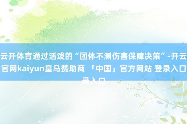云开体育通过活泼的“团体不测伤害保障决策”-开云官网kaiyun皇马赞助商 「中国」官方网站 登录入口