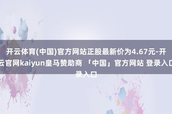开云体育(中国)官方网站正股最新价为4.67元-开云官网kaiyun皇马赞助商 「中国」官方网站 登录入口