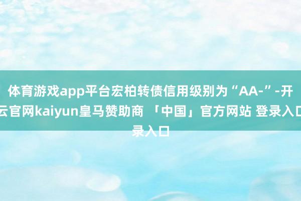 体育游戏app平台宏柏转债信用级别为“AA-”-开云官网kaiyun皇马赞助商 「中国」官方网站 登录入口