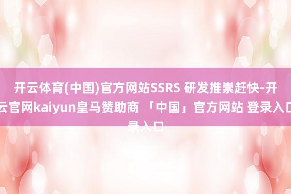开云体育(中国)官方网站SSRS 研发推崇赶快-开云官网kaiyun皇马赞助商 「中国」官方网站 登录入口