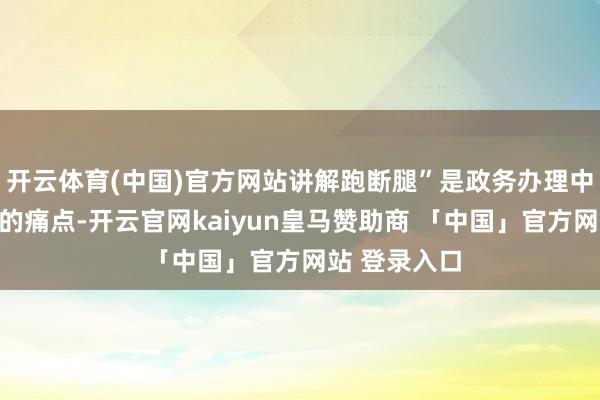 开云体育(中国)官方网站讲解跑断腿”是政务办理中令民众犯难的痛点-开云官网kaiyun皇马赞助商 「中国」官方网站 登录入口
