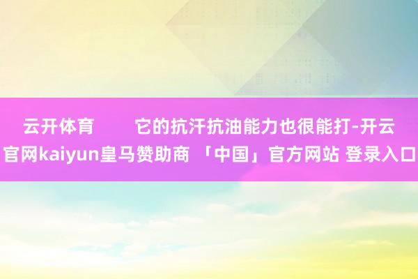 云开体育 它的抗汗抗油能力也很能打-开云官网kaiyun皇马赞助商 「中国」官方网站 登录入口