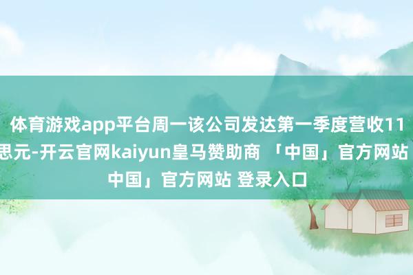 体育游戏app平台周一该公司发达第一季度营收117亿好意思元-开云官网kaiyun皇马赞助商 「中国」官方网站 登录入口