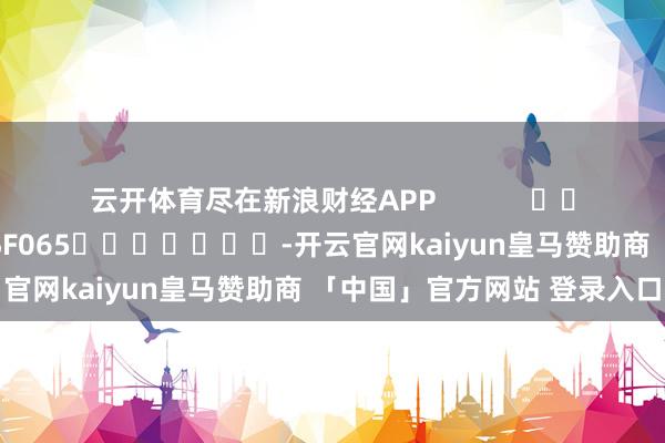 云开体育尽在新浪财经APP            						包袱剪辑：张俊 SF065							-开云官网kaiyun皇马赞助商 「中国」官方网站 登录入口