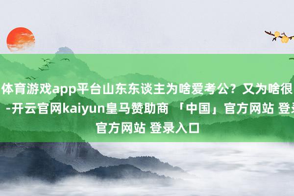 体育游戏app平台山东东谈主为啥爱考公？又为啥很好客？-开云官网kaiyun皇马赞助商 「中国」官方网站 登录入口