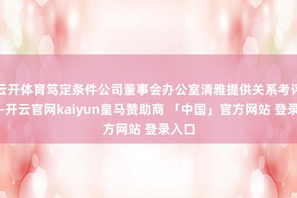 云开体育笃定条件公司董事会办公室清雅提供关系考评贵府-开云官网kaiyun皇马赞助商 「中国」官方网站 登录入口