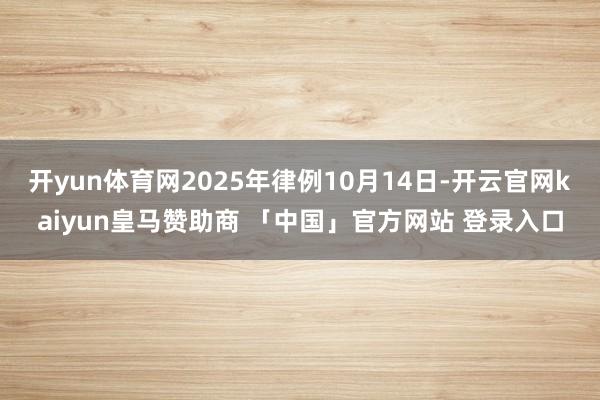 开yun体育网2025年律例10月14日-开云官网kaiyun皇马赞助商 「中国」官方网站 登录入口