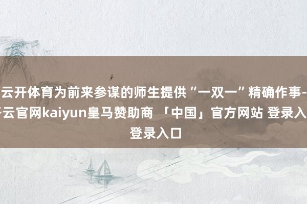 云开体育为前来参谋的师生提供“一双一”精确作事-开云官网kaiyun皇马赞助商 「中国」官方网站 登录入口