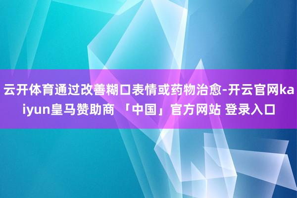 云开体育通过改善糊口表情或药物治愈-开云官网kaiyun皇马赞助商 「中国」官方网站 登录入口