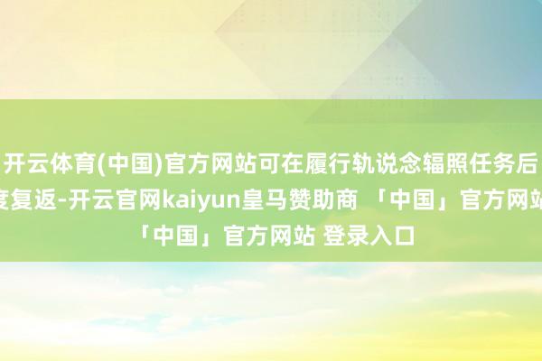 开云体育(中国)官方网站可在履行轨说念辐照任务后自主高精度复返-开云官网kaiyun皇马赞助商 「中国」官方网站 登录入口