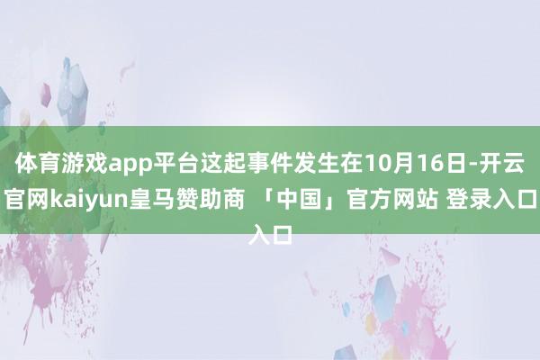 体育游戏app平台这起事件发生在10月16日-开云官网kaiyun皇马赞助商 「中国」官方网站 登录入口