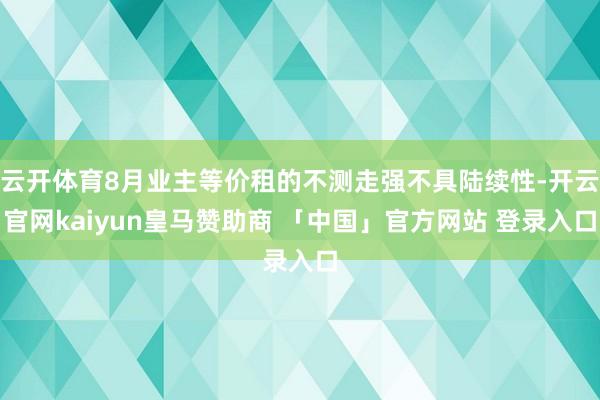 云开体育8月业主等价租的不测走强不具陆续性-开云官网kaiyun皇马赞助商 「中国」官方网站 登录入口