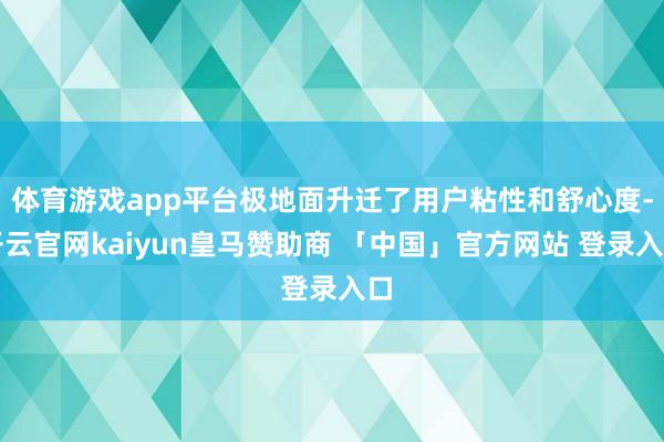 体育游戏app平台极地面升迁了用户粘性和舒心度-开云官网kaiyun皇马赞助商 「中国」官方网站 登录入口