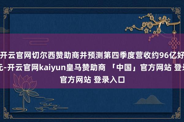 开云官网切尔西赞助商并预测第四季度营收约96亿好意思元-开云官网kaiyun皇马赞助商 「中国」官方网站 登录入口
