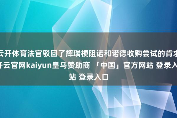 云开体育法官驳回了辉瑞梗阻诺和诺德收购尝试的肯求-开云官网kaiyun皇马赞助商 「中国」官方网站 登录入口