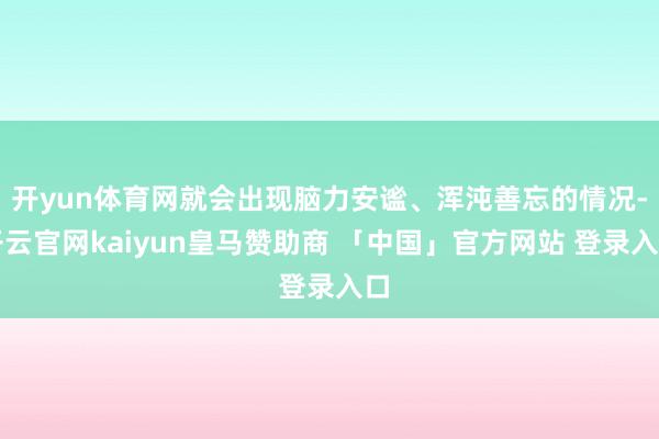 开yun体育网就会出现脑力安谧、浑沌善忘的情况-开云官网kaiyun皇马赞助商 「中国」官方网站 登录入口