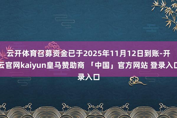 云开体育召募资金已于2025年11月12日到账-开云官网kaiyun皇马赞助商 「中国」官方网站 登录入口