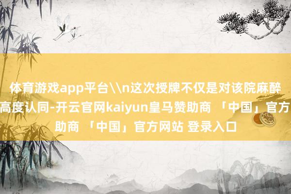 体育游戏app平台\n这次授牌不仅是对该院麻醉科职责成效的高度认同-开云官网kaiyun皇马赞助商 「中国」官方网站 登录入口