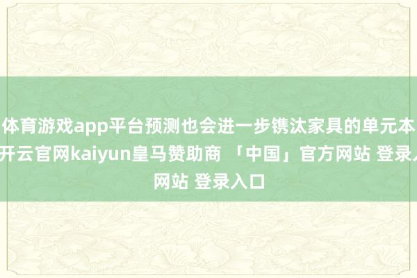 体育游戏app平台预测也会进一步镌汰家具的单元本钱-开云官网kaiyun皇马赞助商 「中国」官方网站 登录入口
