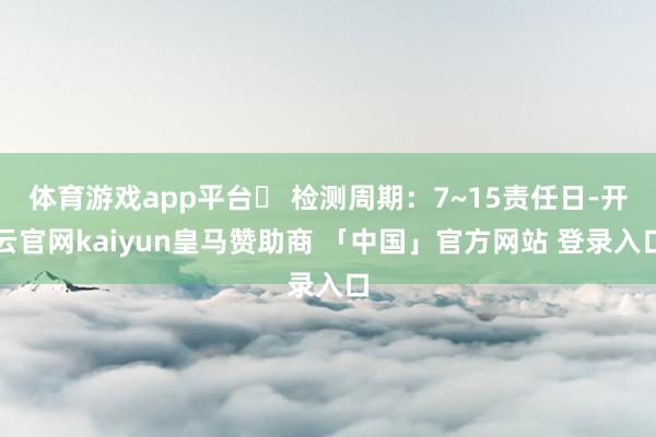 体育游戏app平台⏳ 检测周期:7~15责任日-开云官网kaiyun皇马赞助商 「中国」官方网站 登录入口