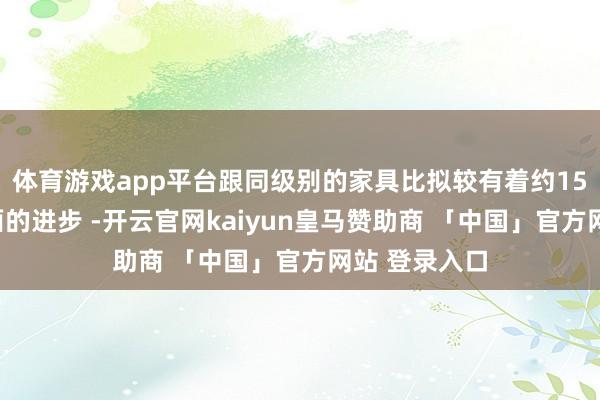 体育游戏app平台跟同级别的家具比拟较有着约15%的性能方面的进步 -开云官网kaiyun皇马赞助商 「中国」官方网站 登录入口