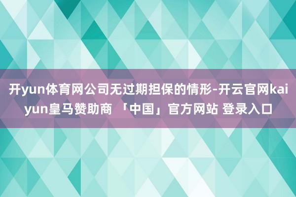 开yun体育网公司无过期担保的情形-开云官网kaiyun皇马赞助商 「中国」官方网站 登录入口